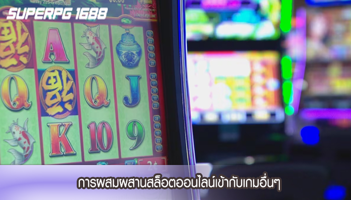 การผสมผสานสล็อตออนไลน์เข้ากับเกมอื่นๆ